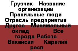 Грузчик › Название организации ­ Правильные люди › Отрасль предприятия ­ Другое › Минимальный оклад ­ 25 000 - Все города Работа » Вакансии   . Карелия респ.